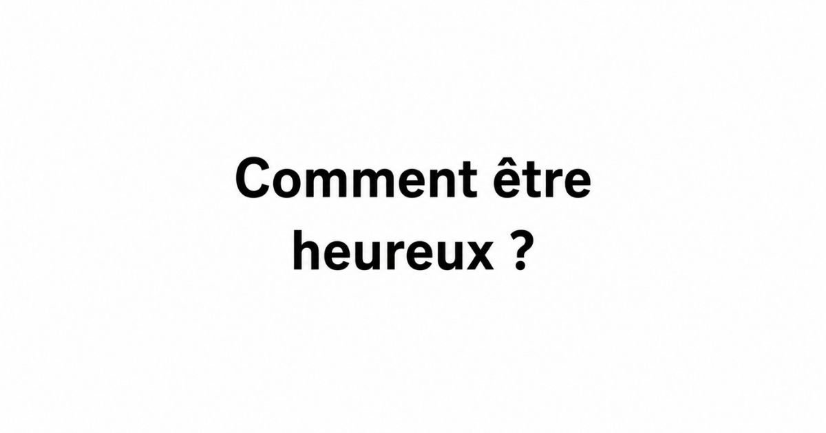 Comment être heureux et trouver le bonheur au quotidien